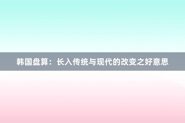 韩国盘算：长入传统与现代的改变之好意思