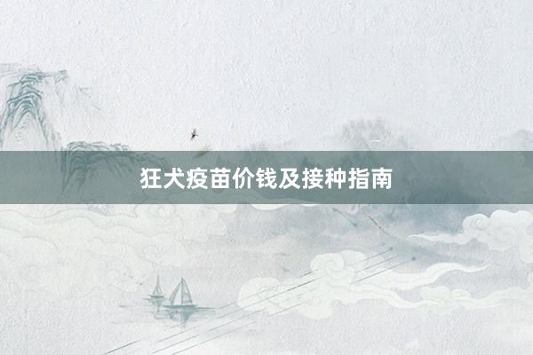 狂犬疫苗价钱及接种指南
